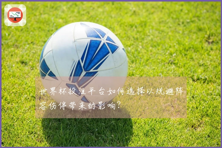 世界杯投注平台如何选择以规避阵容伤停带来的影响？