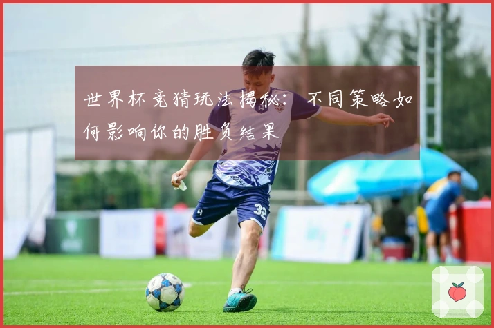 世界杯竞猜玩法揭秘：不同策略如何影响你的胜负结果