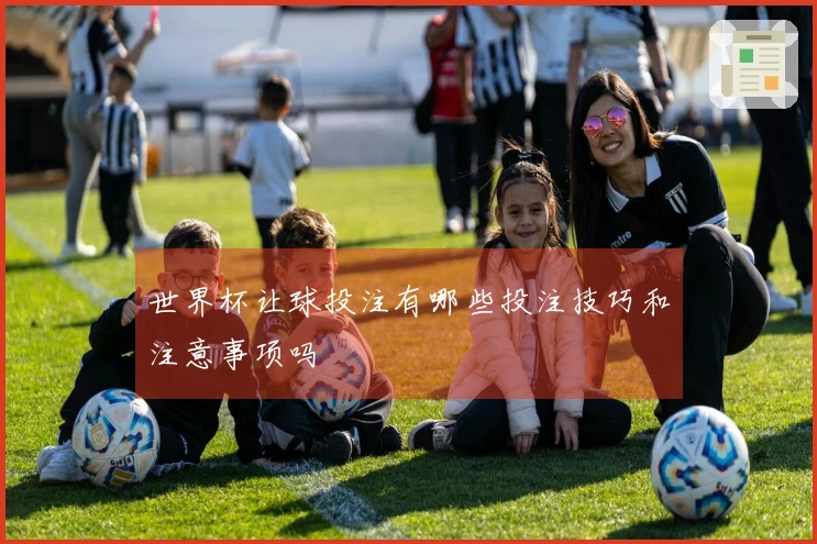 世界杯让球投注有哪些投注技巧和注意事项吗