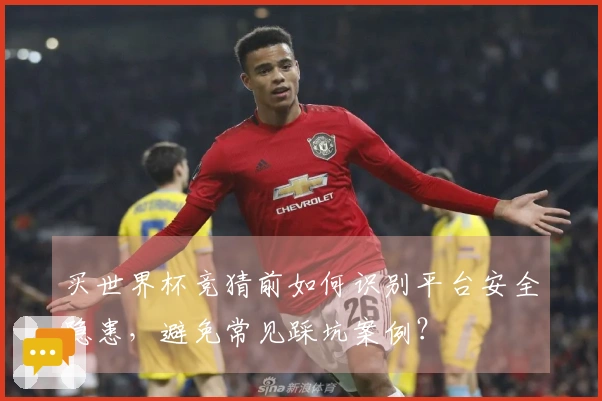 买世界杯竞猜前如何识别平台安全隐患，避免常见踩坑案例？