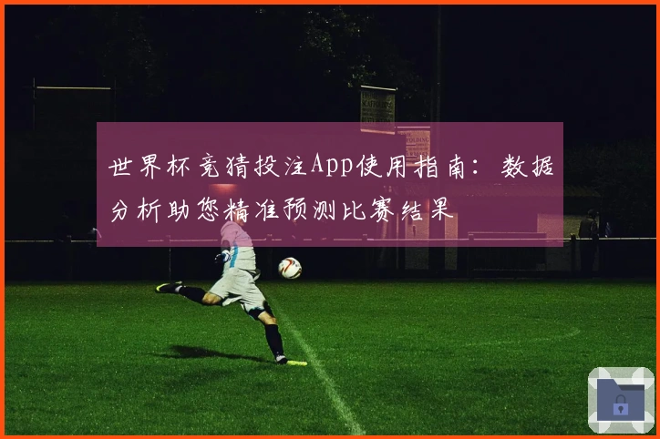 世界杯竞猜投注App使用指南：数据分析助您精准预测比赛结果