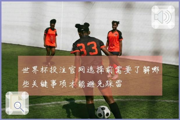 世界杯投注官网选择前需要了解哪些关键事项才能避免踩雷