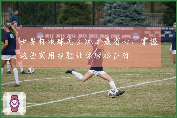 世界杯滚球怎么玩才最省心，掌握这些实用经验让你轻松应对