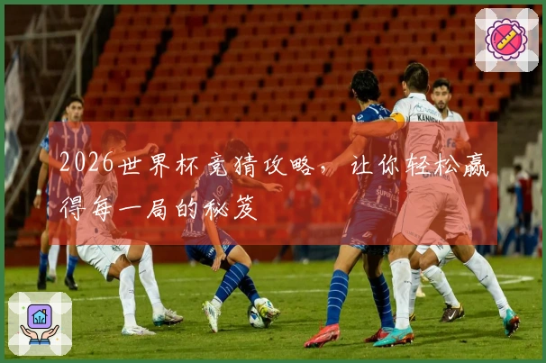 2026世界杯竞猜攻略，让你轻松赢得每一局的秘笈